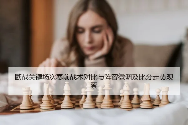欧战关键场次赛前战术对比与阵容微调及比分走势观察